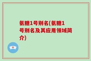 氨糖1号别名(氨糖1号别名及其应用领域简介)