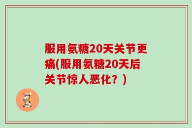 服用氨糖20天关节更痛(服用氨糖20天后关节惊人恶化？)