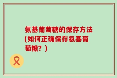 氨基葡萄糖的保存方法(如何正确保存氨基葡萄糖？)