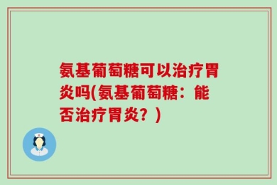 氨基葡萄糖可以治疗胃炎吗(氨基葡萄糖：能否治疗胃炎？)