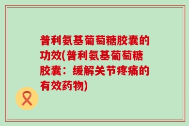 普利氨基葡萄糖胶囊的功效(普利氨基葡萄糖胶囊：缓解关节疼痛的有效药物)