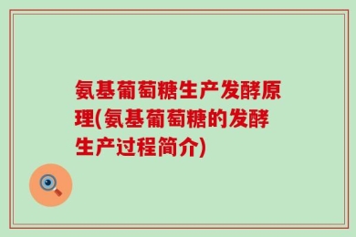 氨基葡萄糖生产发酵原理(氨基葡萄糖的发酵生产过程简介)