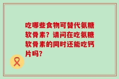 吃哪些食物可替代氨糖软骨素？请问在吃氨糖软骨素的同时还能吃钙片吗？