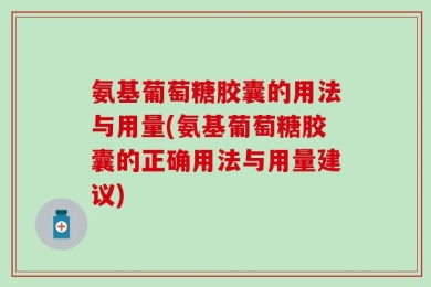 氨基葡萄糖胶囊的用法与用量(氨基葡萄糖胶囊的正确用法与用量建议)