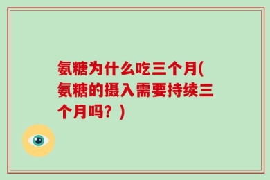 氨糖为什么吃三个月(氨糖的摄入需要持续三个月吗？)