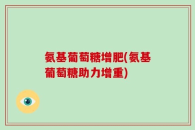 氨基葡萄糖增肥(氨基葡萄糖助力增重)