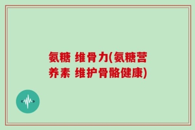 氨糖 维骨力(氨糖营养素 维护骨骼健康)