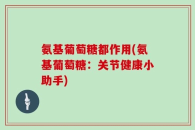 氨基葡萄糖都作用(氨基葡萄糖：关节健康小助手)