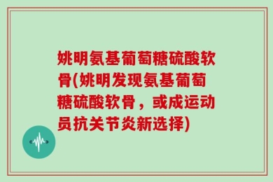 姚明氨基葡萄糖硫酸软骨(姚明发现氨基葡萄糖硫酸软骨，或成运动员抗关节炎新选择)
