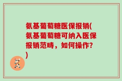 氨基葡萄糖医保报销(氨基葡萄糖可纳入医保报销范畴，如何操作？)