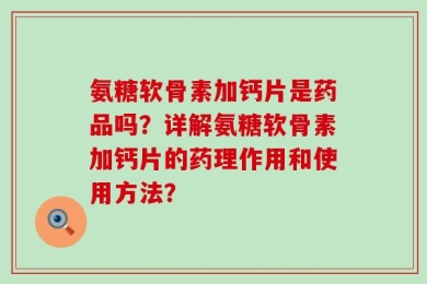 氨糖软骨素加钙片是药品吗？详解氨糖软骨素加钙片的药理作用和使用方法？