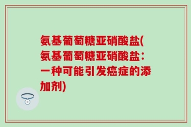 氨基葡萄糖亚硝酸盐(氨基葡萄糖亚硝酸盐：一种可能引发癌症的添加剂)