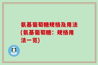 氨基葡萄糖规格及用法(氨基葡萄糖：规格用法一览)