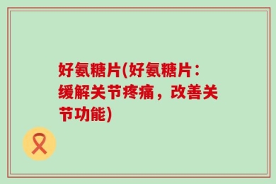 好氨糖片(好氨糖片：缓解关节疼痛，改善关节功能)
