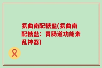 氨曲南配糖盐(氨曲南配糖盐：胃肠道功能紊乱神器)