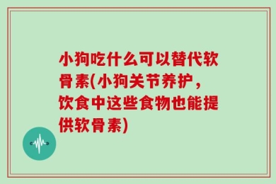小狗吃什么可以替代软骨素(小狗关节养护，饮食中这些食物也能提供软骨素)