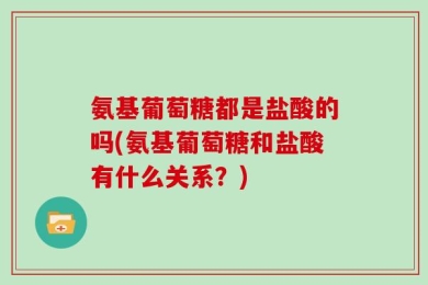 氨基葡萄糖都是盐酸的吗(氨基葡萄糖和盐酸有什么关系？)