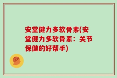 安堂健力多软骨素(安堂健力多软骨素：关节保健的好帮手)