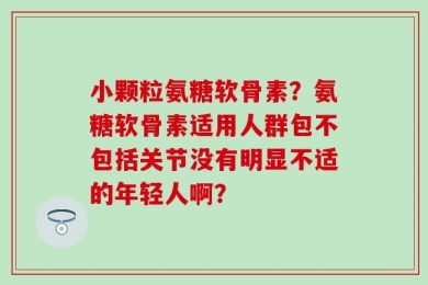 小颗粒氨糖软骨素？氨糖软骨素适用人群包不包括关节没有明显不适的年轻人啊？