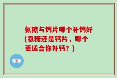 氨糖与钙片哪个补钙好(氨糖还是钙片，哪个更适合你补钙？)