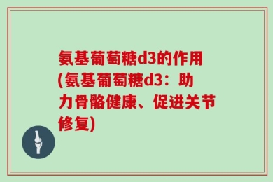 氨基葡萄糖d3的作用(氨基葡萄糖d3：助力骨骼健康、促进关节修复)