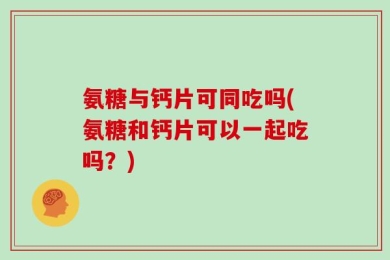 氨糖与钙片可同吃吗(氨糖和钙片可以一起吃吗？)