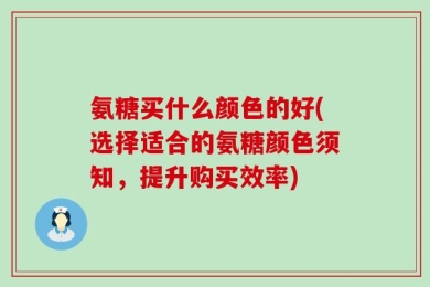 氨糖买什么颜色的好(选择适合的氨糖颜色须知，提升购买效率)
