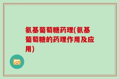 氨基葡萄糖药理(氨基葡萄糖的药理作用及应用)