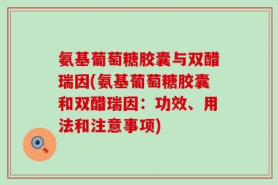 氨基葡萄糖胶囊与双醋瑞因(氨基葡萄糖胶囊和双醋瑞因：功效、用法和注意事项)