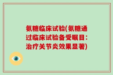 氨糖临床试验(氨糖通过临床试验备受瞩目：治疗关节炎效果显著)