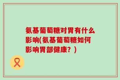 氨基葡萄糖对胃有什么影响(氨基葡萄糖如何影响胃部健康？)