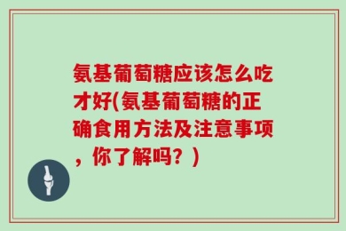 氨基葡萄糖应该怎么吃才好(氨基葡萄糖的正确食用方法及注意事项，你了解吗？)