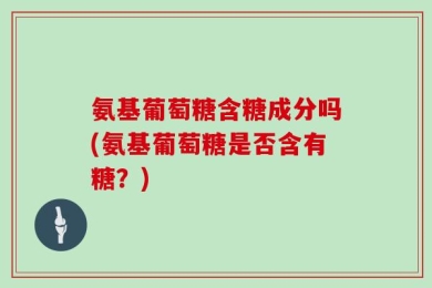 氨基葡萄糖含糖成分吗(氨基葡萄糖是否含有糖？)