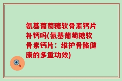 氨基葡萄糖软骨素钙片补钙吗(氨基葡萄糖软骨素钙片：维护骨骼健康的多重功效)