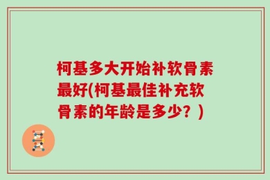 柯基多大开始补软骨素最好(柯基最佳补充软骨素的年龄是多少？)