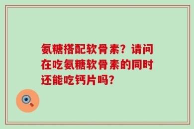 氨糖搭配软骨素？请问在吃氨糖软骨素的同时还能吃钙片吗？