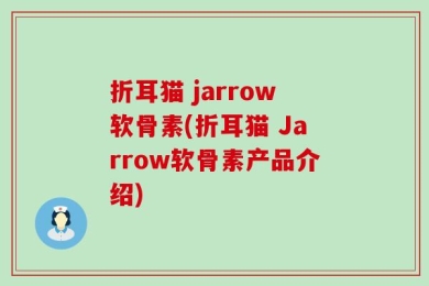 折耳猫 jarrow软骨素(折耳猫 Jarrow软骨素产品介绍)