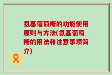 氨基葡萄糖的功能使用原则与方法(氨基葡萄糖的用法和注意事项简介)
