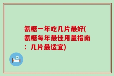 氨糖一年吃几片最好(氨糖每年最佳用量指南：几片最适宜)