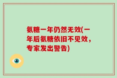 氨糖一年仍然无效(一年后氨糖依旧不见效，专家发出警告)