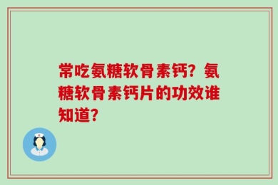 常吃氨糖软骨素钙？氨糖软骨素钙片的功效谁知道？