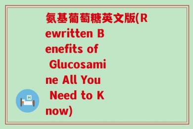 氨基葡萄糖英文版(Rewritten Benefits of Glucosamine All You Need to Know)