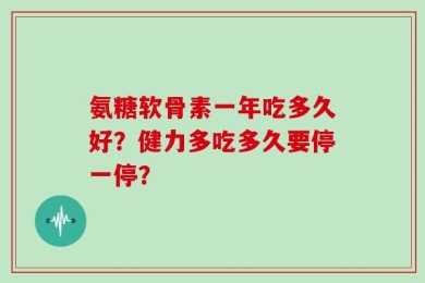 氨糖软骨素一年吃多久好？健力多吃多久要停一停？