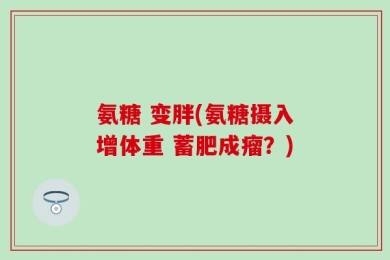 氨糖 变胖(氨糖摄入增体重 蓄肥成瘤？)