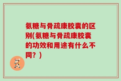 氨糖与骨疏康胶囊的区别(氨糖与骨疏康胶囊的功效和用途有什么不同？)