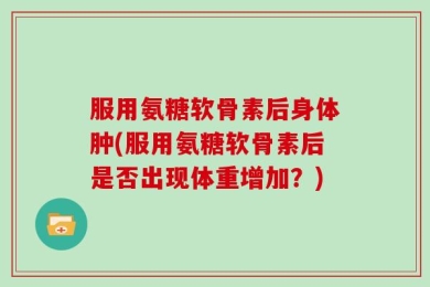 服用氨糖软骨素后身体肿(服用氨糖软骨素后是否出现体重增加？)