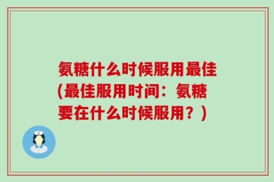 氨糖什么时候服用最佳(最佳服用时间：氨糖要在什么时候服用？)
