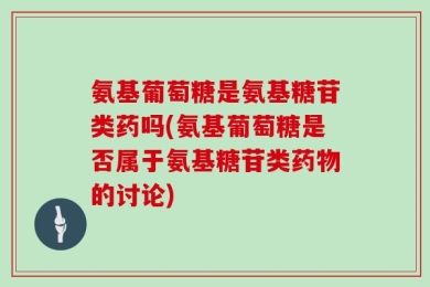 氨基葡萄糖是氨基糖苷类药吗(氨基葡萄糖是否属于氨基糖苷类药物的讨论)