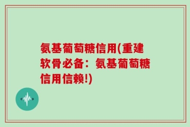 氨基葡萄糖信用(重建软骨必备：氨基葡萄糖信用信赖!)