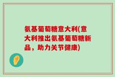 氨基葡萄糖意大利(意大利推出氨基葡萄糖新品，助力关节健康)